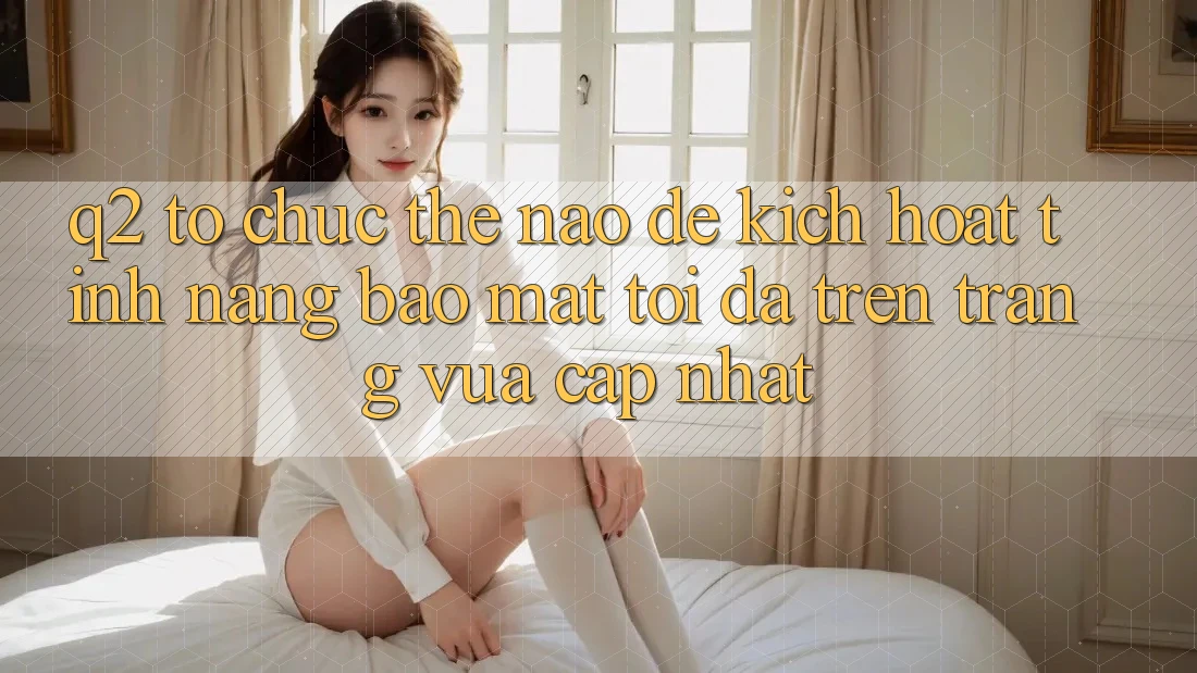 Q2: Tổ chức thế nào để kích hoạt tính năng bảo mật tối đa trên trang vừa cập nhật?