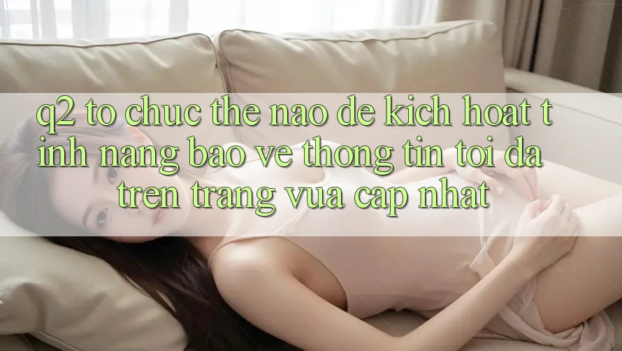 Q2: Tổ chức thế nào để kích hoạt tính năng bảo vệ thông tin tối đa trên trang vừa cập nhật?
