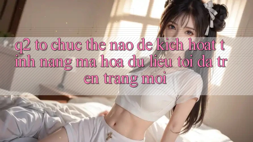 Q2: Tổ chức thế nào để kích hoạt tính năng mã hóa dữ liệu tối đa trên trang mới?