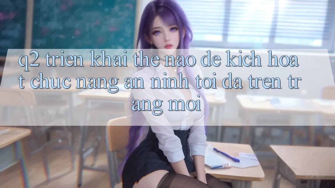 Q2: Triển khai thế nào để kích hoạt chức năng an ninh tối đa trên trang mới?