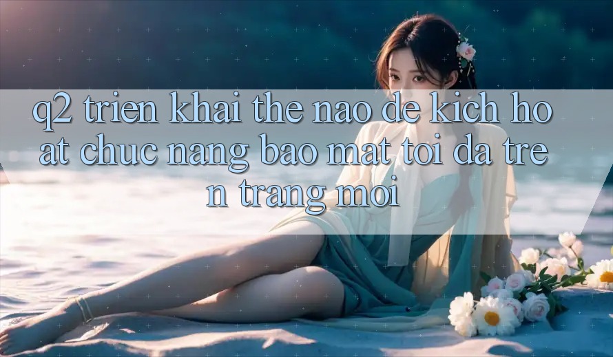 Q2: Triển khai thế nào để kích hoạt chức năng bảo mật tối đa trên trang mới?
