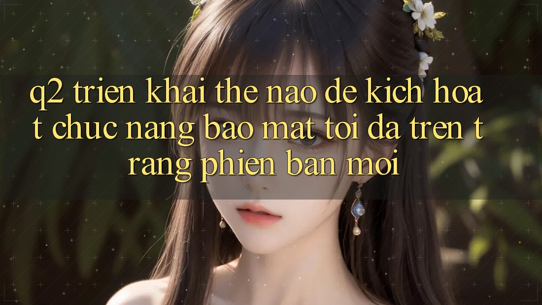 Q2: Triển khai thế nào để kích hoạt chức năng bảo mật tối đa trên trang phiên bản mới?