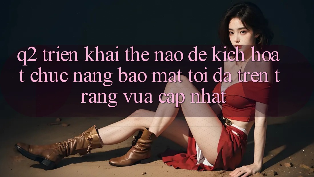 Q2: Triển khai thế nào để kích hoạt chức năng bảo mật tối đa trên trang vừa cập nhật?
