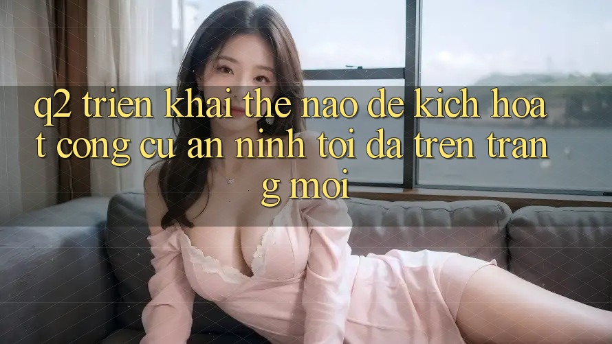 Q2: Triển khai thế nào để kích hoạt công cụ an ninh tối đa trên trang mới?