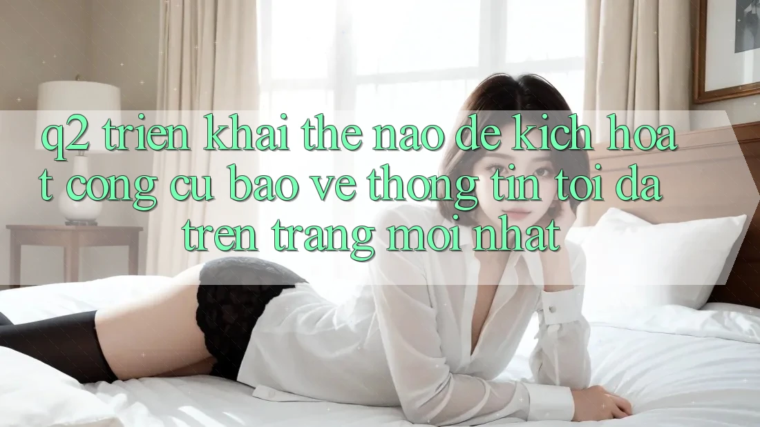 Q2: Triển khai thế nào để kích hoạt công cụ bảo vệ thông tin tối đa trên trang mới nhất?