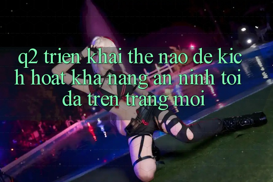 Q2: Triển khai thế nào để kích hoạt khả năng an ninh tối đa trên trang mới?