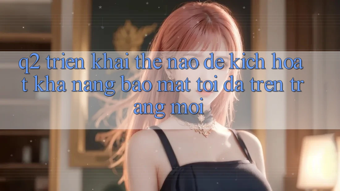 Q2: Triển khai thế nào để kích hoạt khả năng bảo mật tối đa trên trang mới?