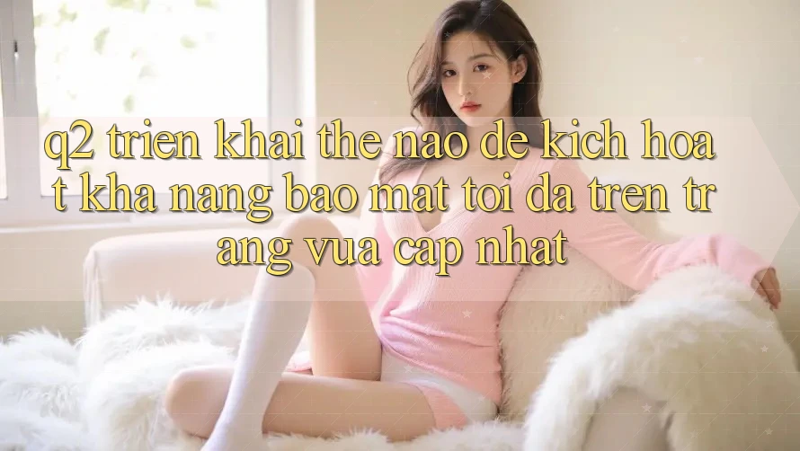 Q2: Triển khai thế nào để kích hoạt khả năng bảo mật tối đa trên trang vừa cập nhật?