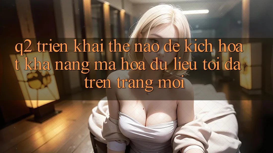 Q2: Triển khai thế nào để kích hoạt khả năng mã hóa dữ liệu tối đa trên trang mới?