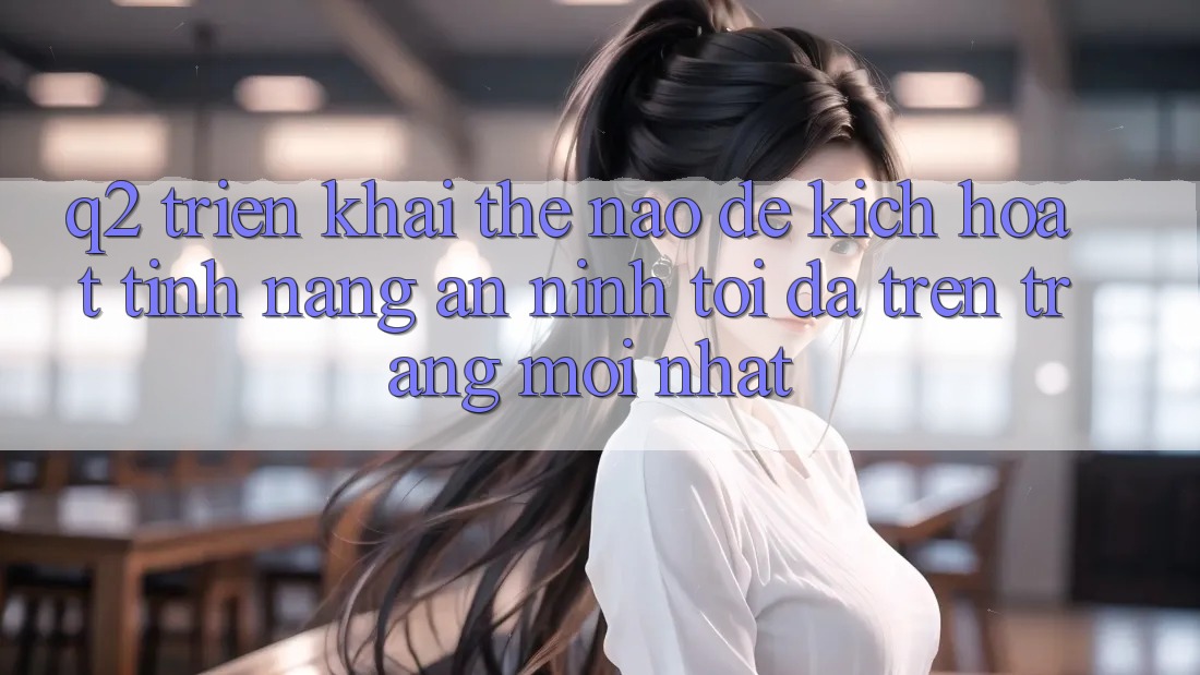 Q2: Triển khai thế nào để kích hoạt tính năng an ninh tối đa trên trang mới nhất?