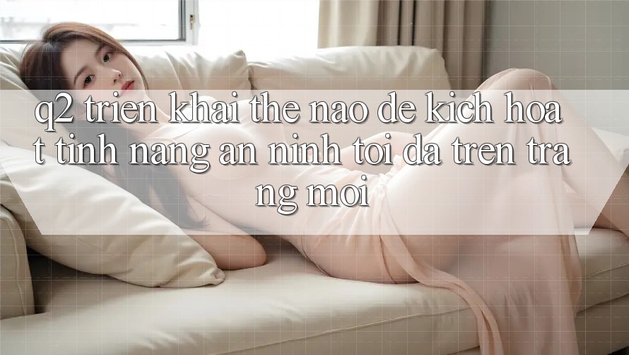 Q2: Triển khai thế nào để kích hoạt tính năng an ninh tối đa trên trang mới?