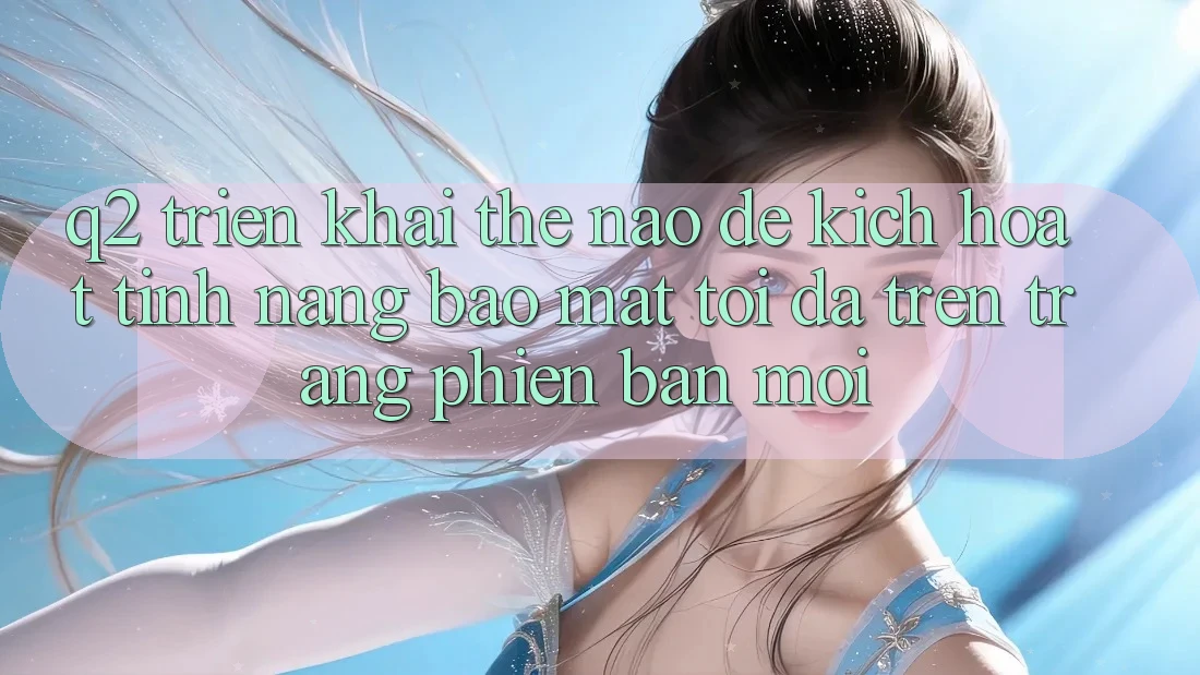 Q2: Triển khai thế nào để kích hoạt tính năng bảo mật tối đa trên trang phiên bản mới?