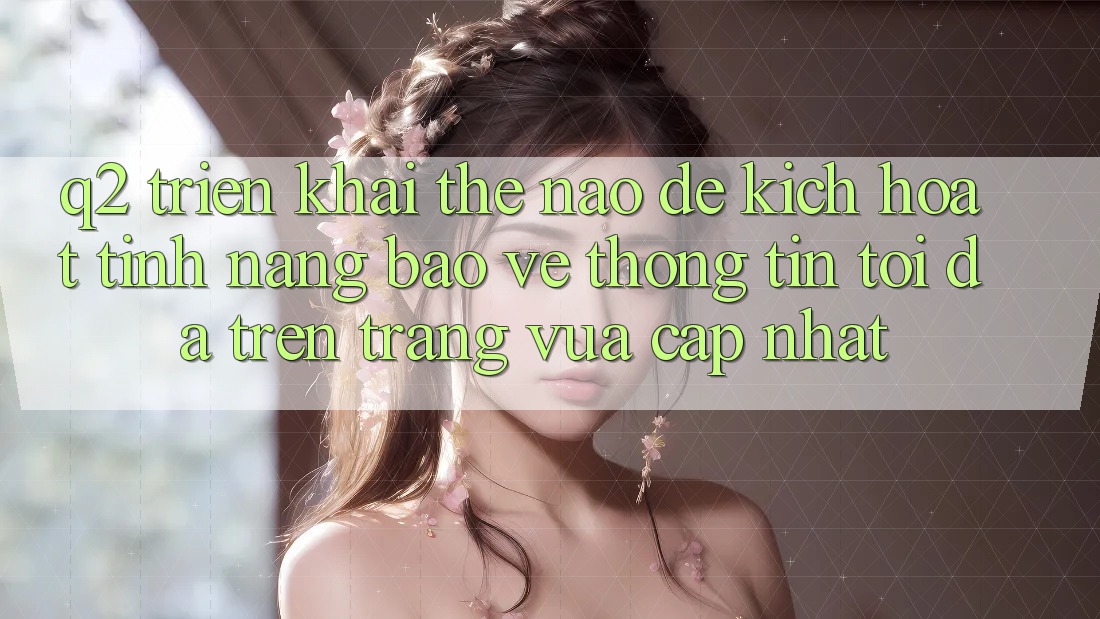 Q2: Triển khai thế nào để kích hoạt tính năng bảo vệ thông tin tối đa trên trang vừa cập nhật?