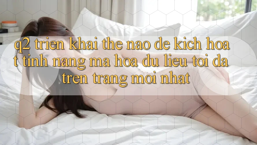 Q2: Triển khai thế nào để kích hoạt tính năng mã hóa dữ liệu tối đa trên trang mới nhất?