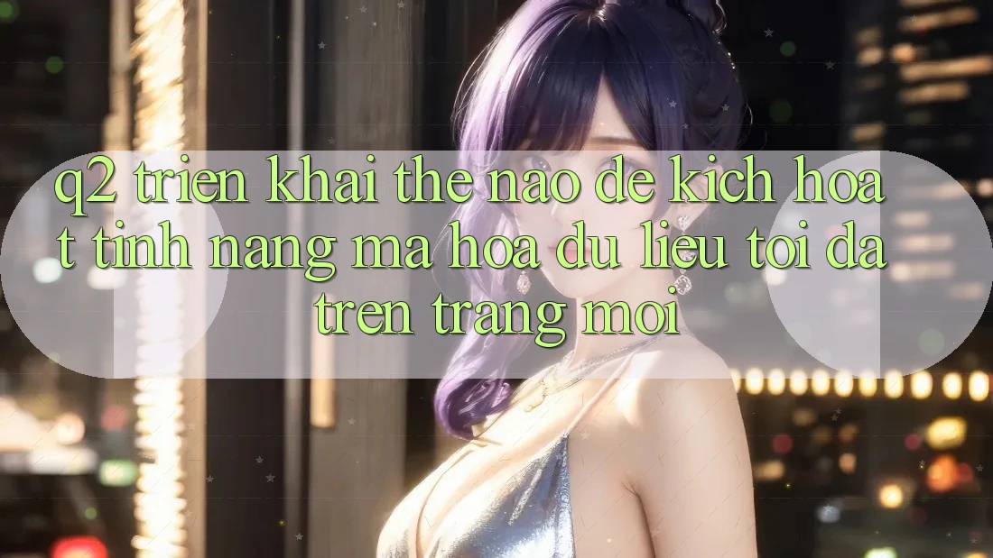 Q2: Triển khai thế nào để kích hoạt tính năng mã hóa dữ liệu tối đa trên trang mới?