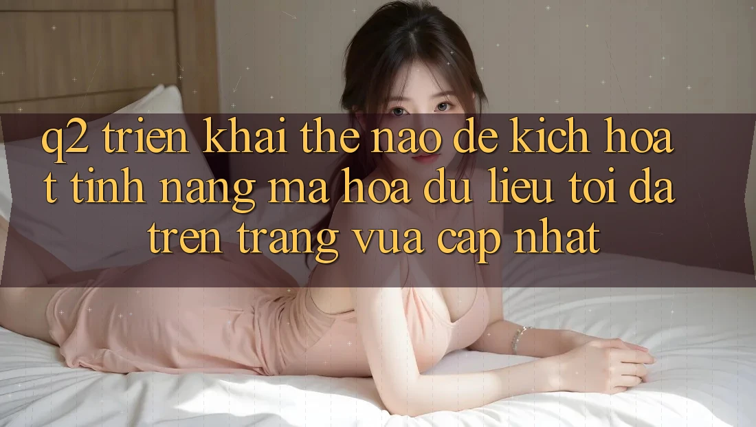 Q2: Triển khai thế nào để kích hoạt tính năng mã hóa dữ liệu tối đa trên trang vừa cập nhật?