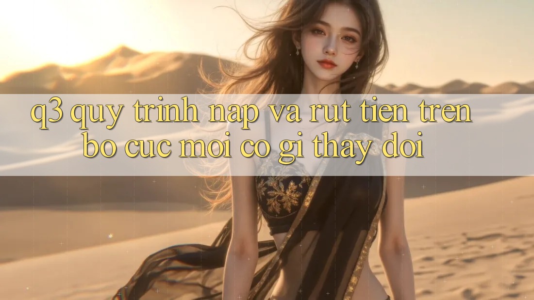 Q3: Quy trình nạp và rút tiền trên bố cục mới có gì thay đổi?
