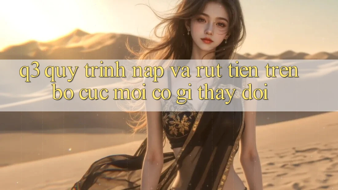 Q3: Quy trình nạp và rút tiền trên bố cục mới có gì thay đổi?