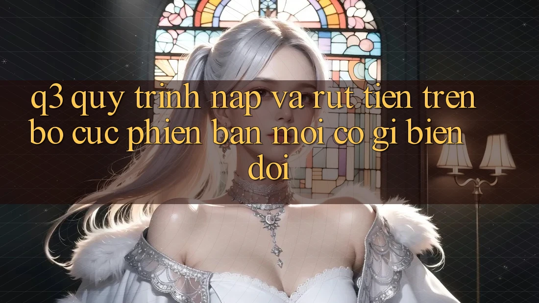 Q3: Quy trình nạp và rút tiền trên bố cục phiên bản mới có gì biến đổi?