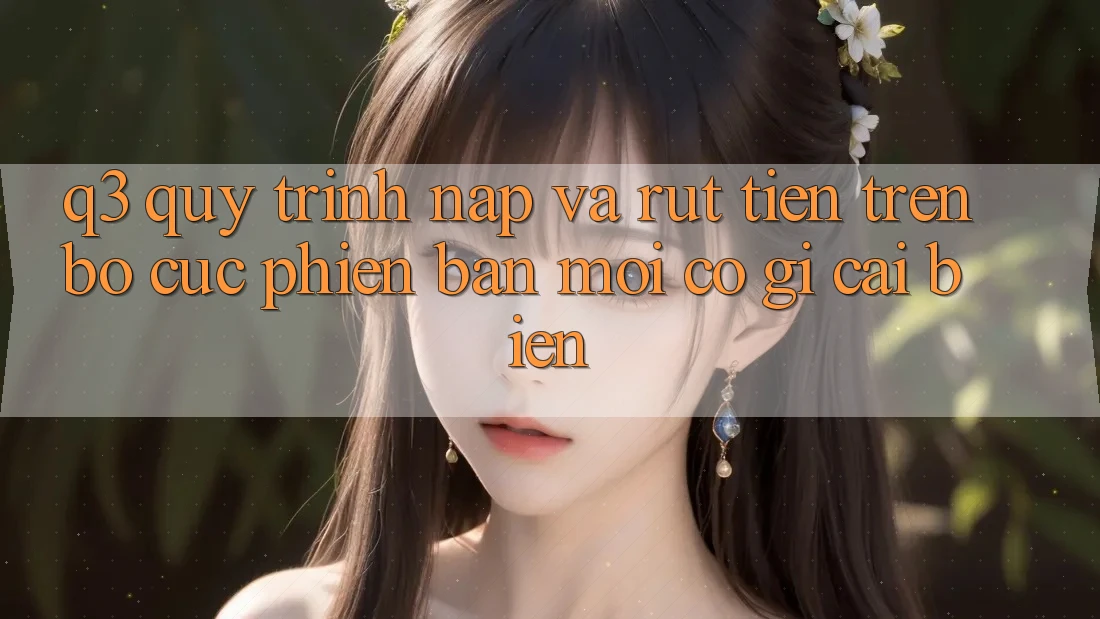 Q3: Quy trình nạp và rút tiền trên bố cục phiên bản mới có gì cải biến?