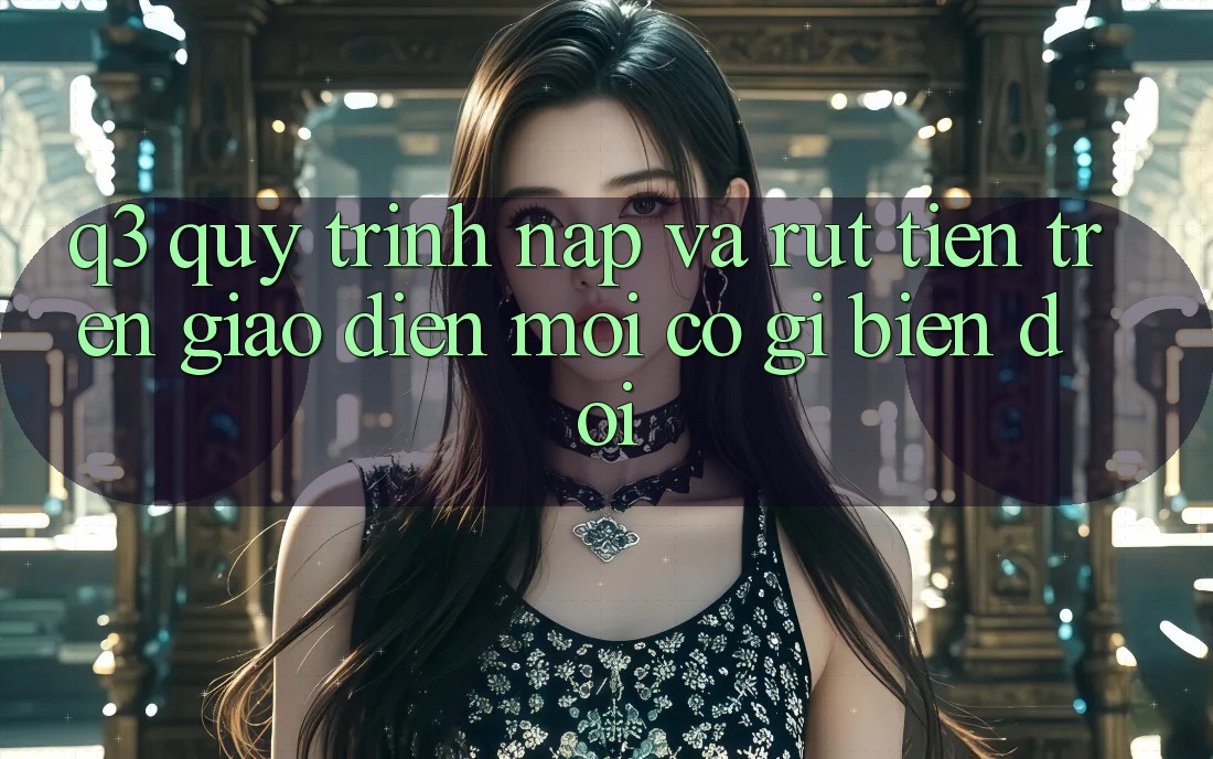 Q3: Quy trình nạp và rút tiền trên giao diện mới có gì biến đổi?