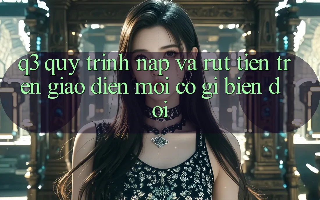 Q3: Quy trình nạp và rút tiền trên giao diện mới có gì biến đổi?