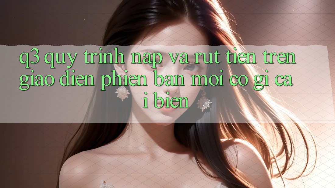 Q3: Quy trình nạp và rút tiền trên giao diện phiên bản mới có gì cải biến?