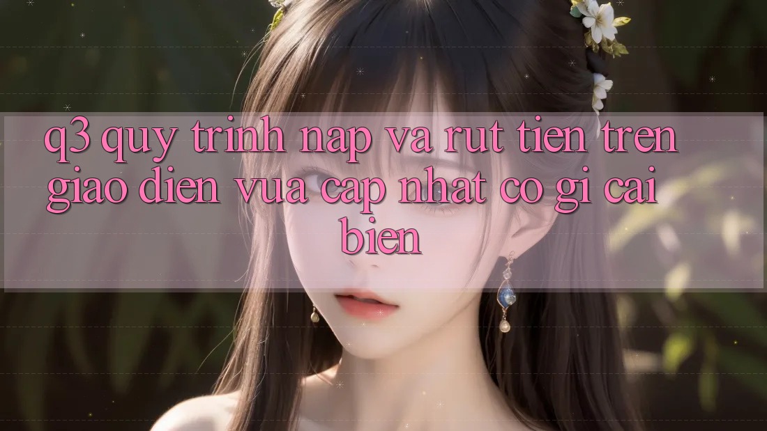 Q3: Quy trình nạp và rút tiền trên giao diện vừa cập nhật có gì cải biến?