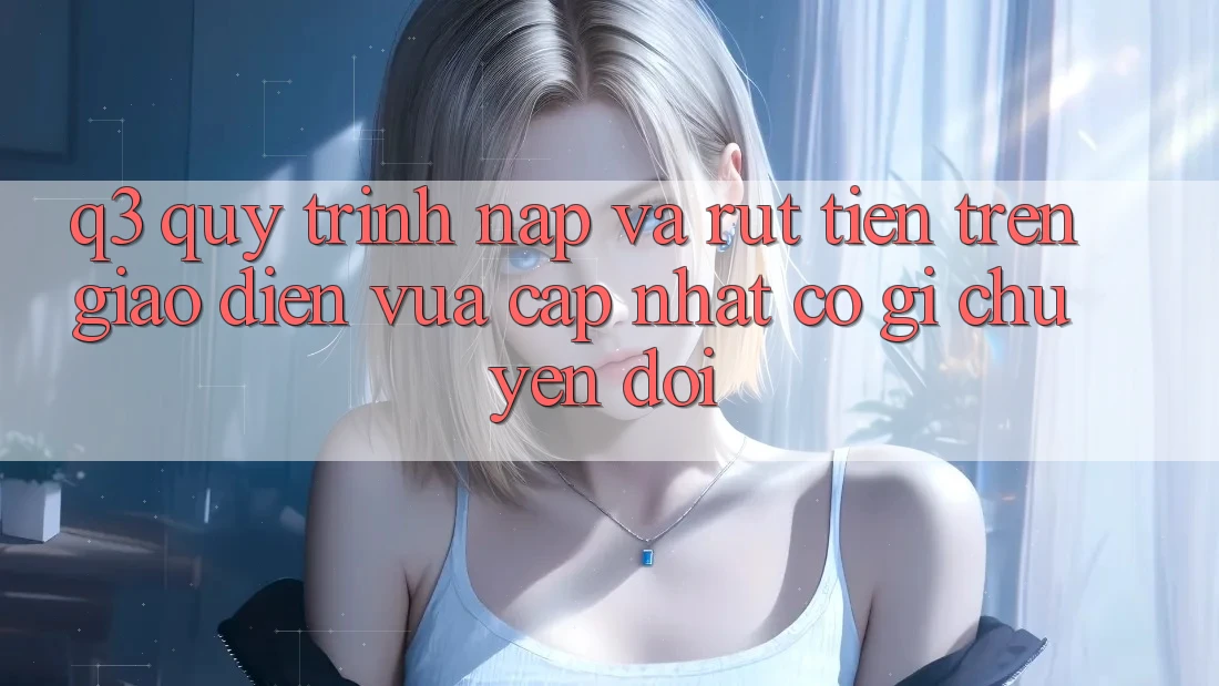 Q3: Quy trình nạp và rút tiền trên giao diện vừa cập nhật có gì chuyển đổi?