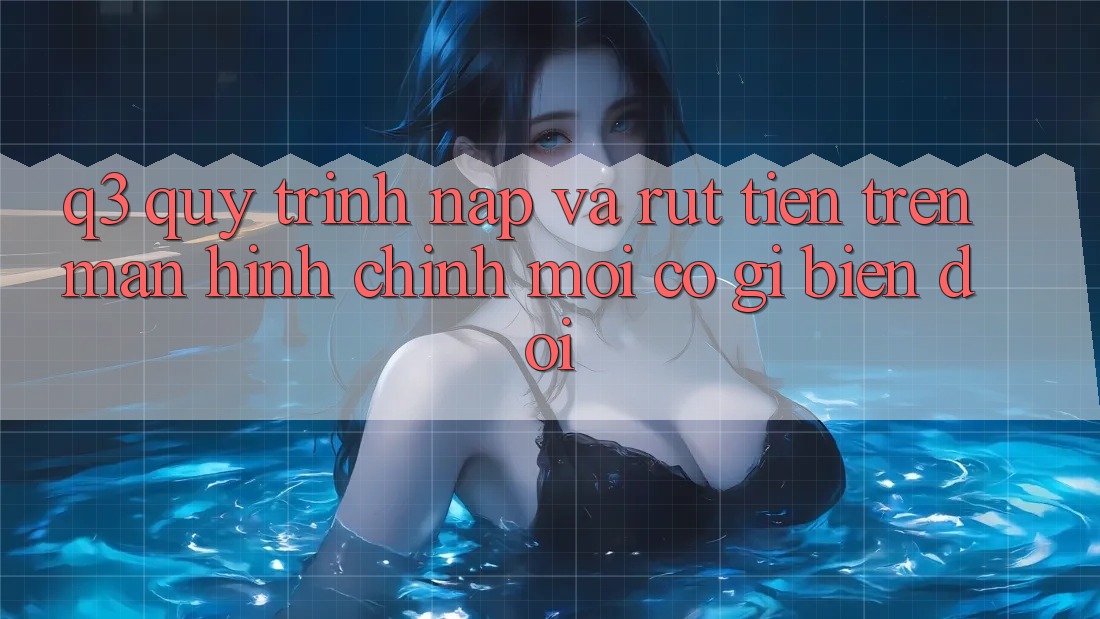 Q3: Quy trình nạp và rút tiền trên màn hình chính mới có gì biến đổi?