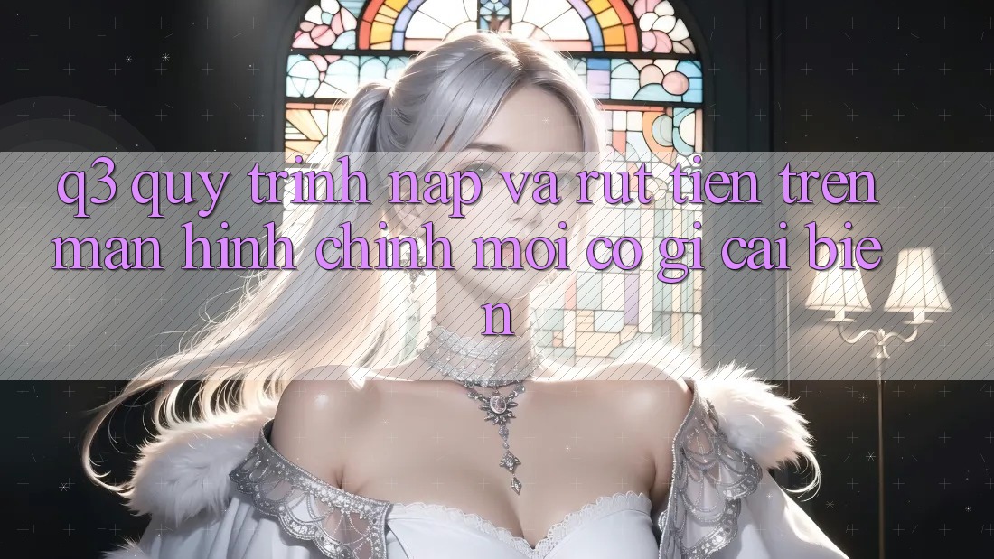 Q3: Quy trình nạp và rút tiền trên màn hình chính mới có gì cải biến?