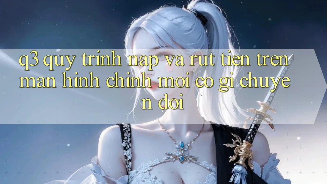 Q3: Quy trình nạp và rút tiền trên màn hình chính mới có gì chuyển đổi?