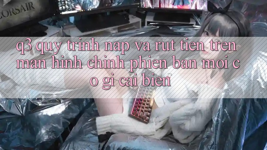 Q3: Quy trình nạp và rút tiền trên màn hình chính phiên bản mới có gì cải biến?