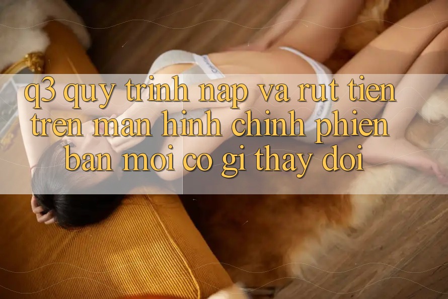 Q3: Quy trình nạp và rút tiền trên màn hình chính phiên bản mới có gì thay đổi?