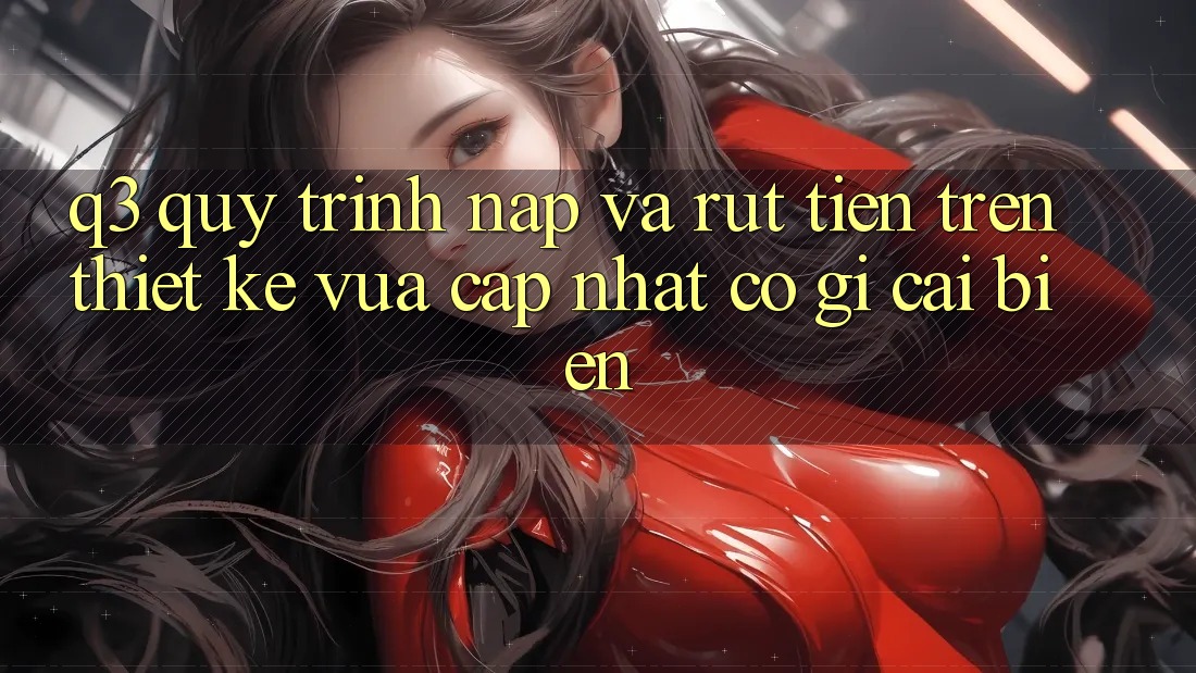Q3: Quy trình nạp và rút tiền trên thiết kế vừa cập nhật có gì cải biến?