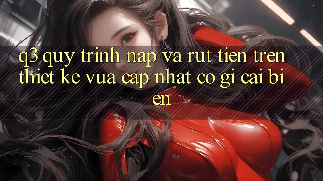 Q3: Quy trình nạp và rút tiền trên thiết kế vừa cập nhật có gì cải biến?