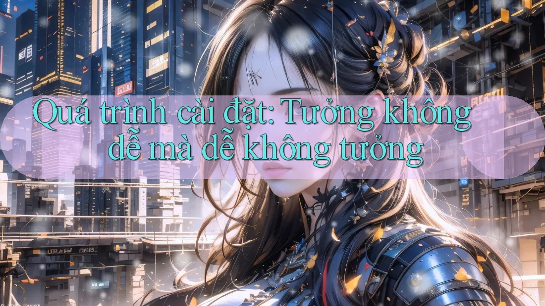 Quá trình cài đặt: Tưởng không dễ mà dễ không tưởng