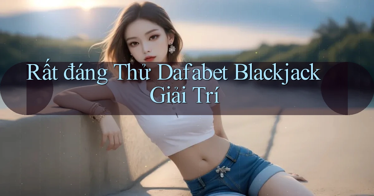 rất đáng thử dafabet blackjack giải trí