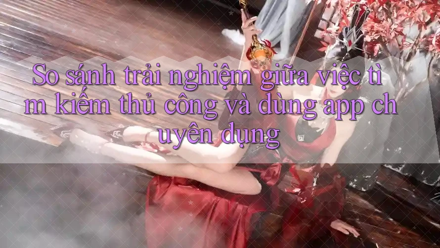 So sánh trải nghiệm giữa việc tìm kiếm thủ công và dùng app chuyên dụng