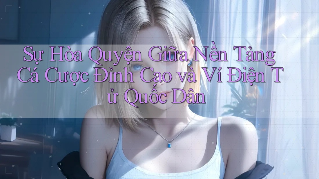 Sự Hòa Quyện Giữa Nền Tảng Cá Cược Đỉnh Cao và Ví Điện Tử Quốc Dân