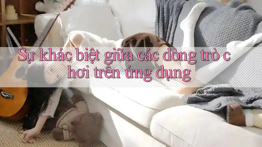 Sự khác biệt giữa các dòng trò chơi trên ứng dụng