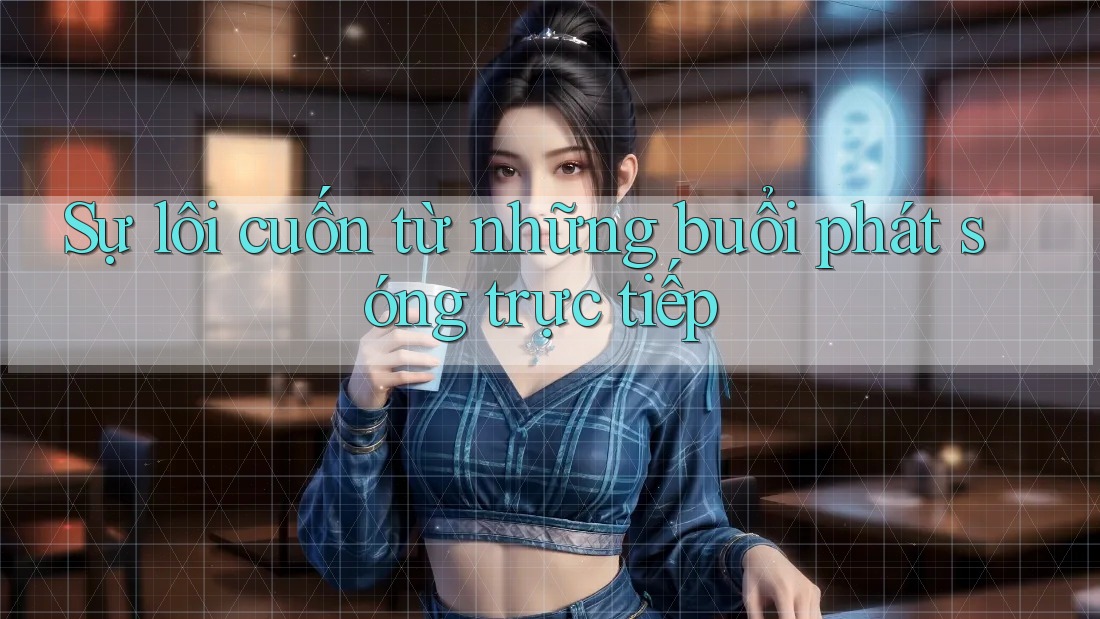 Sự lôi cuốn từ những buổi phát sóng trực tiếp