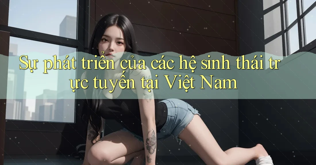 Sự phát triển của các hệ sinh thái trực tuyến tại Việt Nam