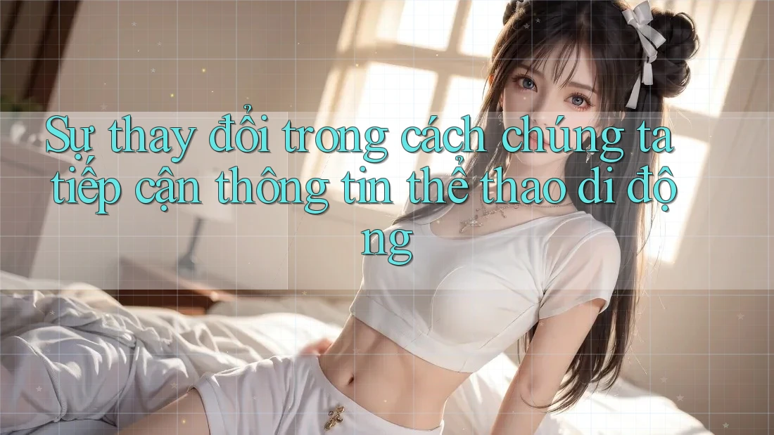Sự thay đổi trong cách chúng ta tiếp cận thông tin thể thao di động