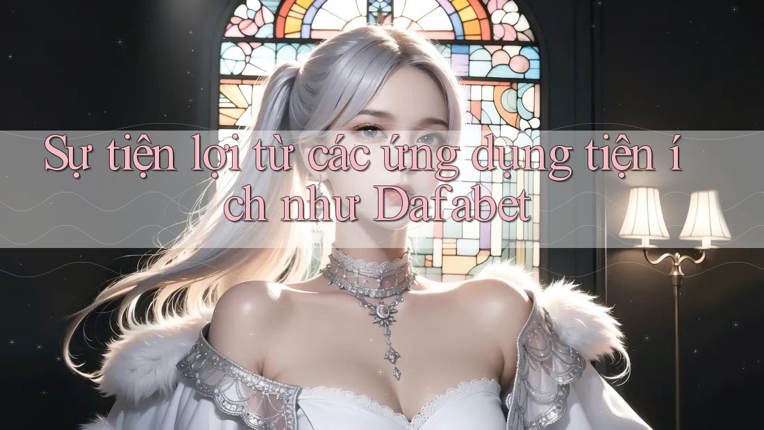 Sự tiện lợi từ các ứng dụng tiện ích như Dafabet