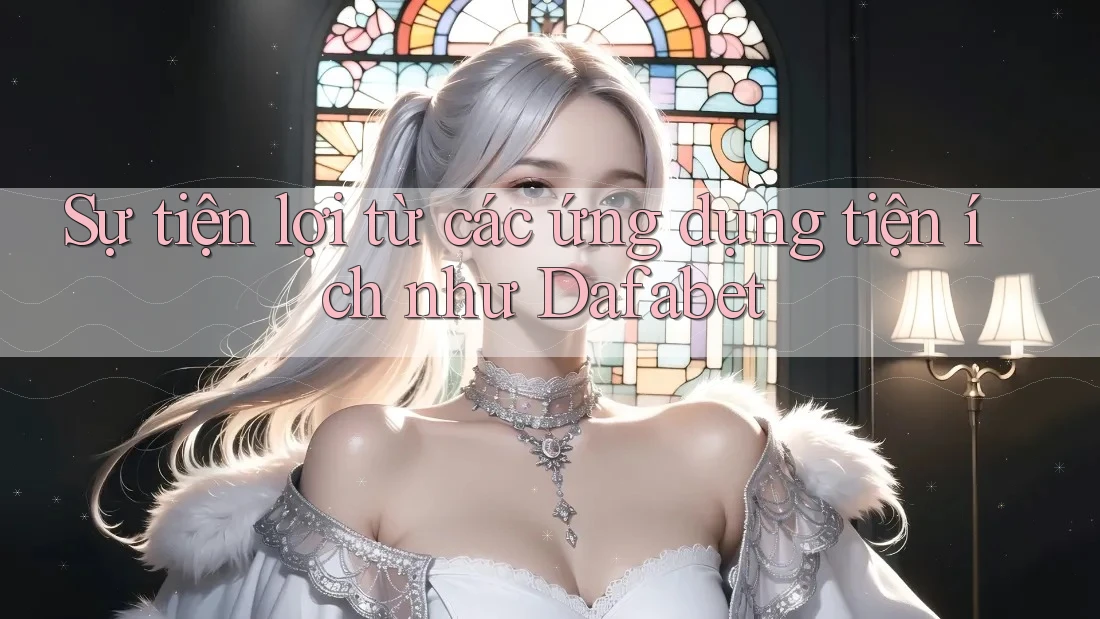 Sự tiện lợi từ các ứng dụng tiện ích như Dafabet