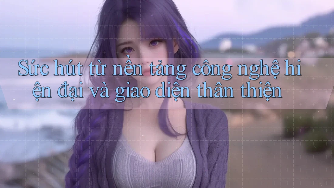 Sức hút từ nền tảng công nghệ hiện đại và giao diện thân thiện