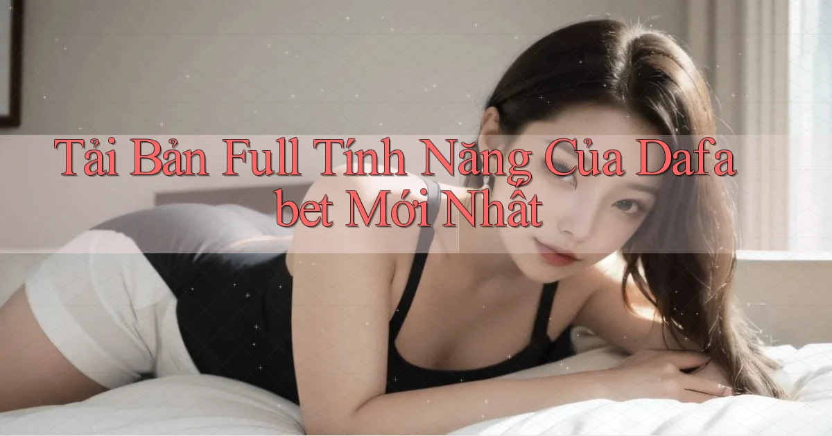 tải bản full tính năng của dafabet mới nhất