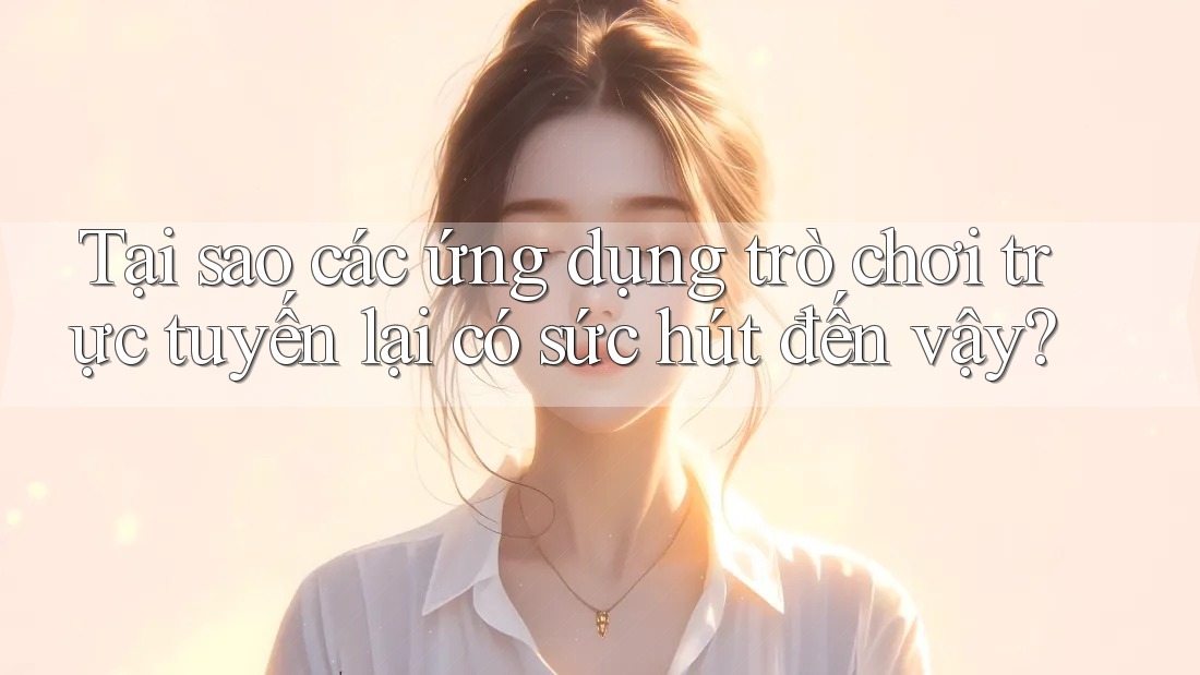 Tại sao các ứng dụng trò chơi trực tuyến lại có sức hút đến vậy?