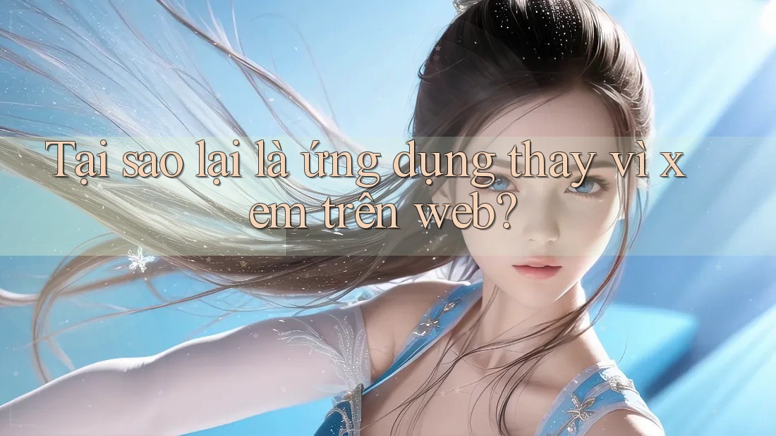 Tại sao lại là ứng dụng thay vì xem trên web?
